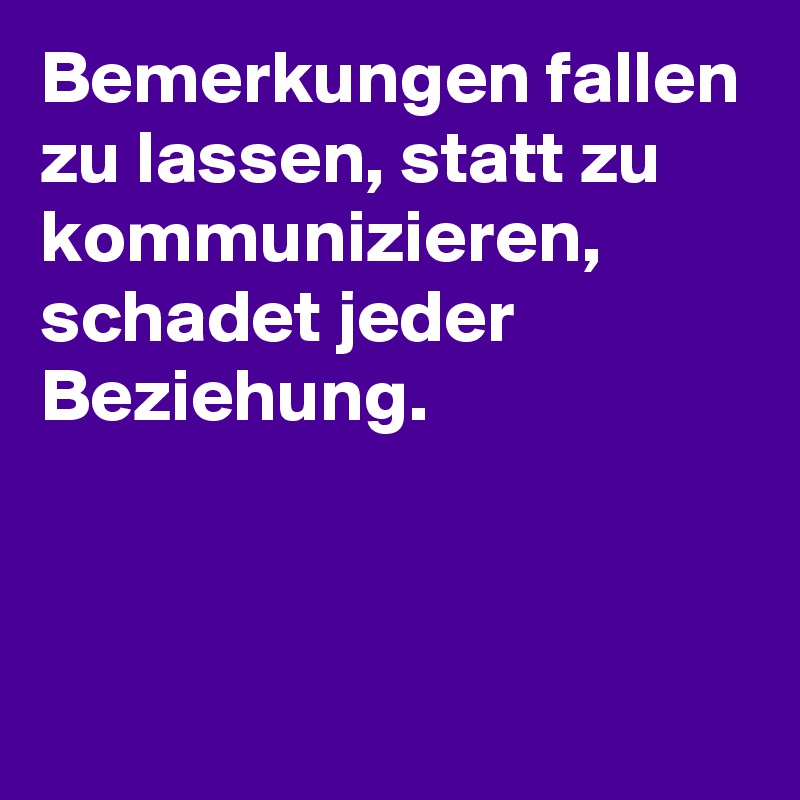 Bemerkungen fallen zu lassen, statt zu kommunizieren, schadet jeder Beziehung.


