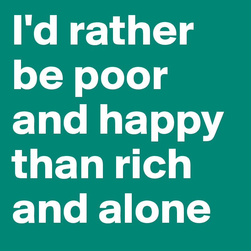 I'd rather be poor and happy than rich and alone