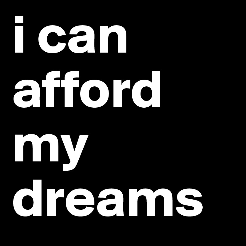 i can afford my dreams 