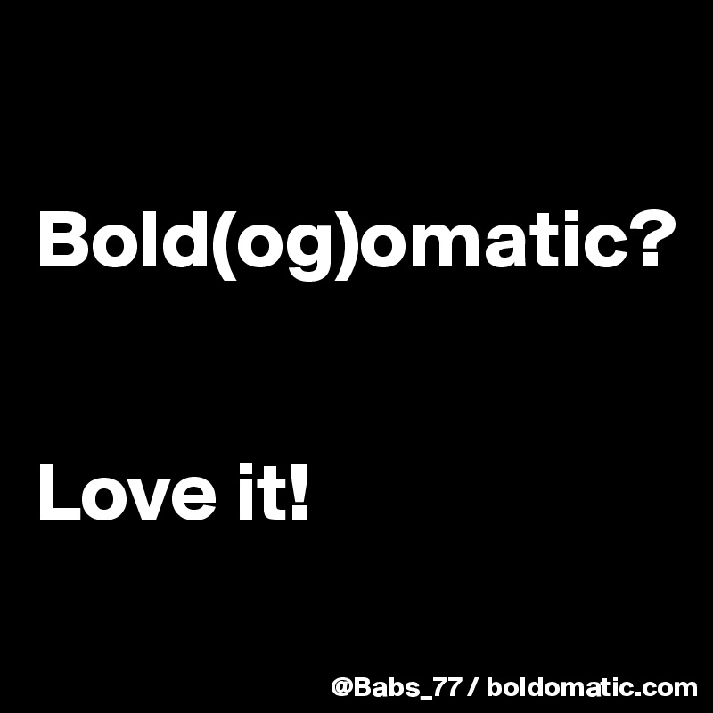 

Bold(og)omatic?


Love it!
