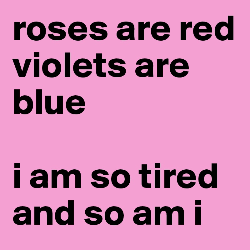 roses are red
violets are blue

i am so tired and so am i