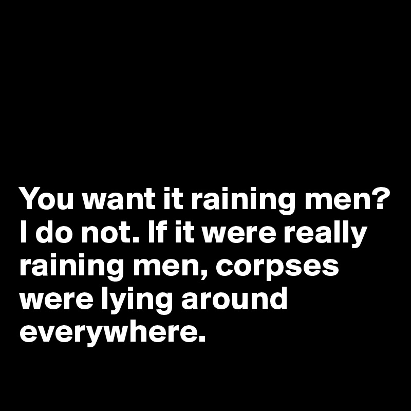 




You want it raining men? I do not. If it were really raining men, corpses were lying around everywhere.
