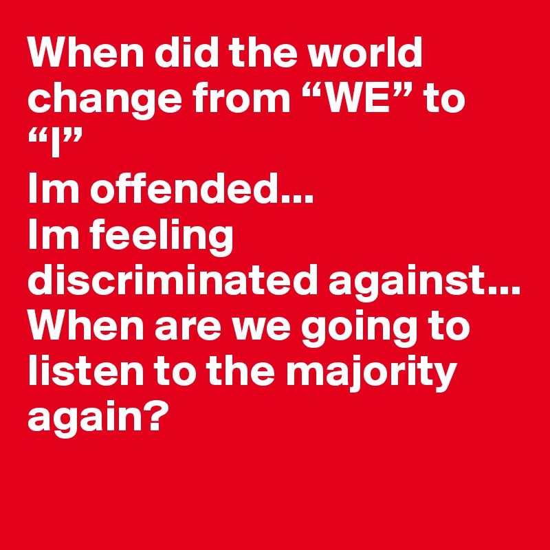 When did the world change from “WE” to “I”
Im offended...
Im feeling discriminated against...
When are we going to listen to the majority again?
