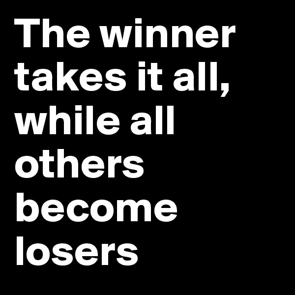 The winner takes it all, while all others become losers