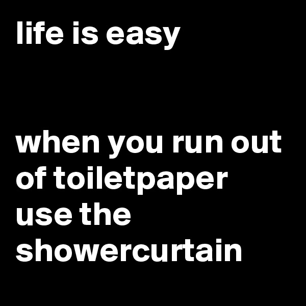 life is easy


when you run out of toiletpaper use the showercurtain 