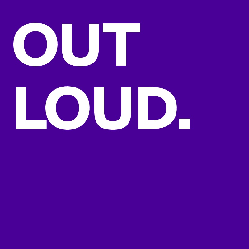 OUT LOUD.