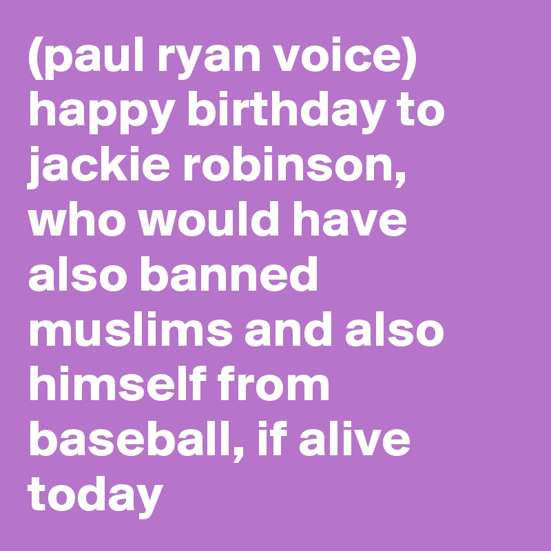 (paul ryan voice) happy birthday to jackie robinson, who would have also banned muslims and also himself from baseball, if alive today