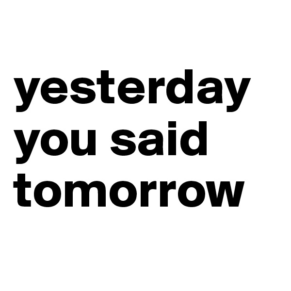     yesterday       you said tomorrow
