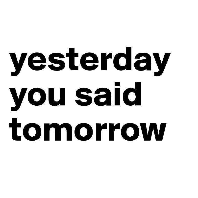     yesterday       you said tomorrow
