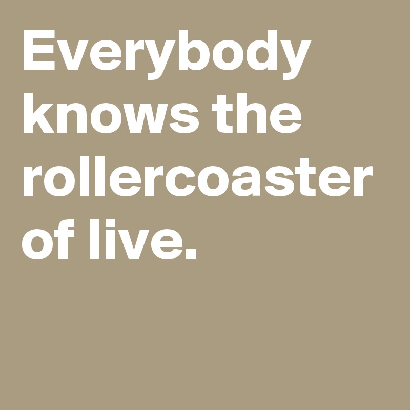 Everybody knows the rollercoaster of live. 