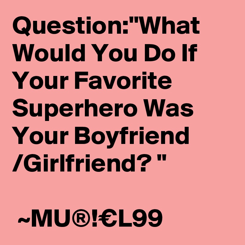 Question:"What Would You Do If Your Favorite Superhero Was Your Boyfriend /Girlfriend? "
                
 ~MU®!€L99