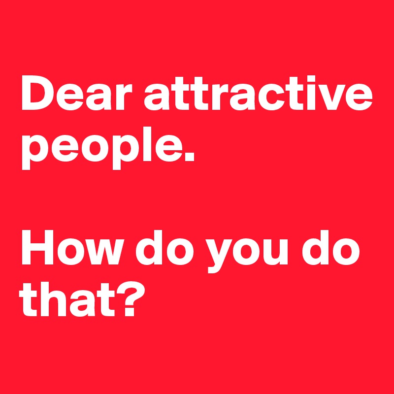 
Dear attractive people.

How do you do that?