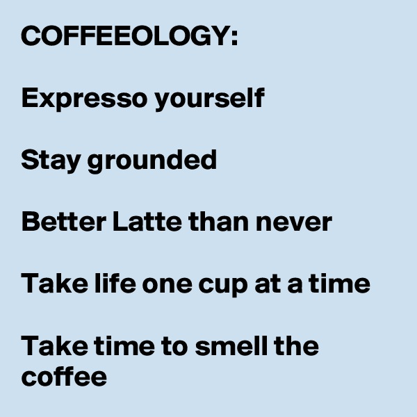COFFEEOLOGY:

Expresso yourself

Stay grounded

Better Latte than never 

Take life one cup at a time

Take time to smell the coffee