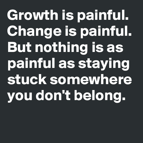 Growth is painful. Change is painful. But nothing is as painful as staying stuck somewhere you don't belong.