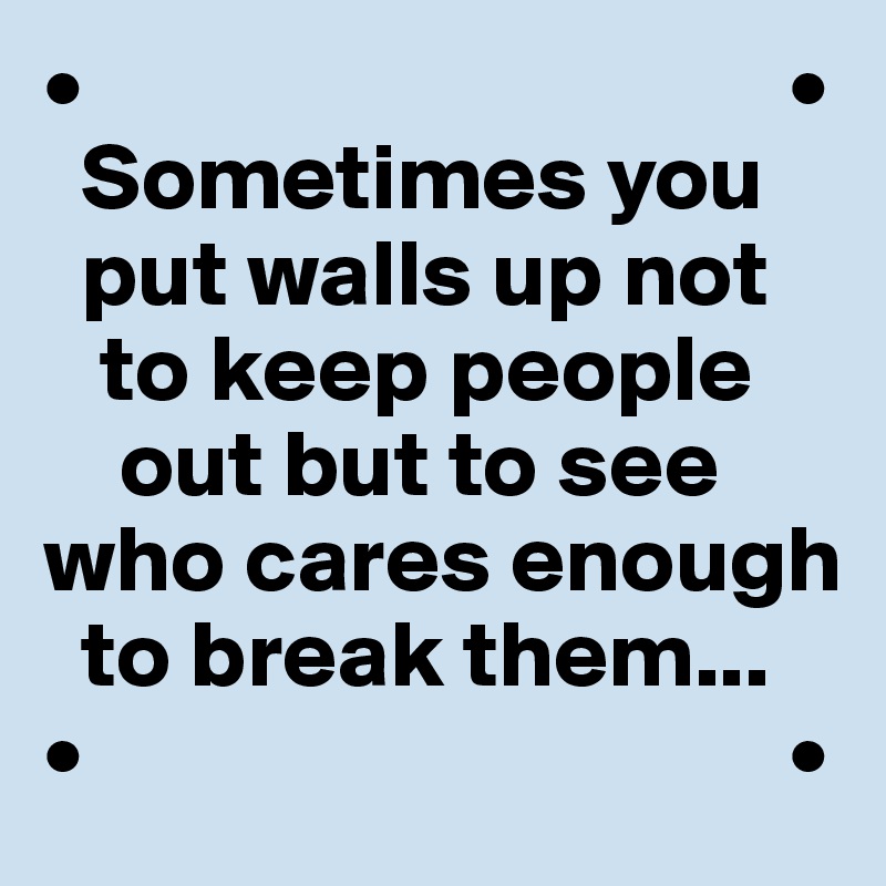 •                                     •
  Sometimes you     
  put walls up not   
   to keep people 
    out but to see 
who cares enough 
  to break them...
•                                     •