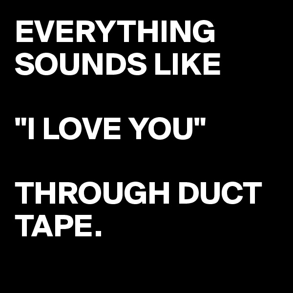EVERYTHING SOUNDS LIKE 

"I LOVE YOU"

THROUGH DUCT TAPE.
