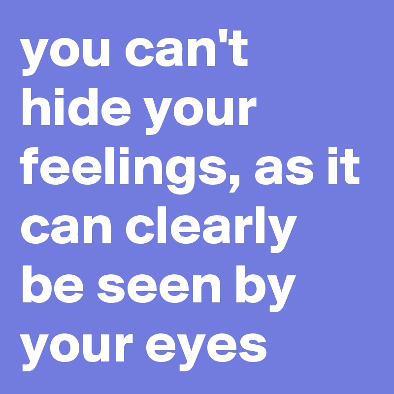 you can't hide your feelings, as it can clearly be seen by your eyes