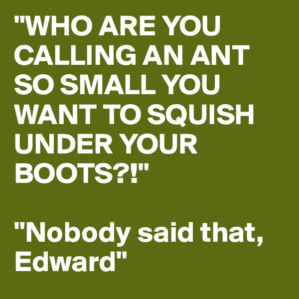 "WHO ARE YOU CALLING AN ANT SO SMALL YOU WANT TO SQUISH UNDER YOUR BOOTS?!"

"Nobody said that, Edward"