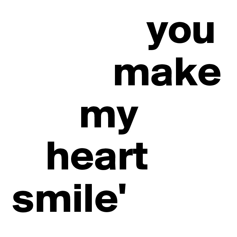                 you
            make 
        my 
    heart
smile'