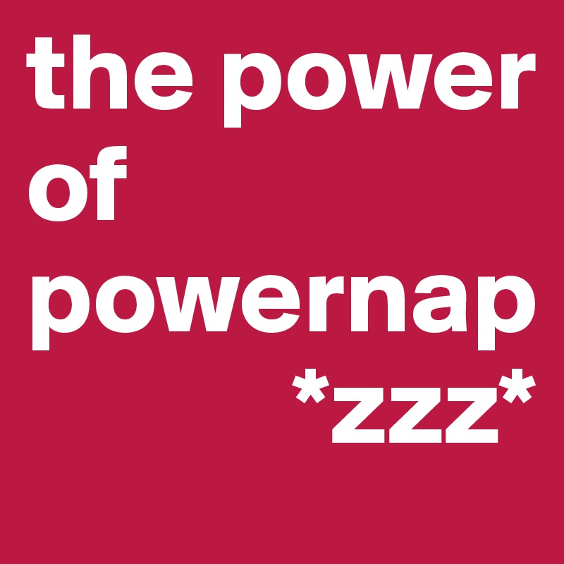 the power     
of powernap
            *zzz*