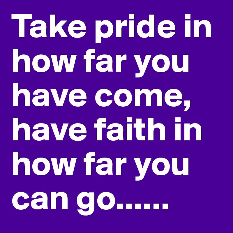 Take Pride In How Far You Have Come Have Faith In How Far You Can Go Post By Gobindveerji On Boldomatic