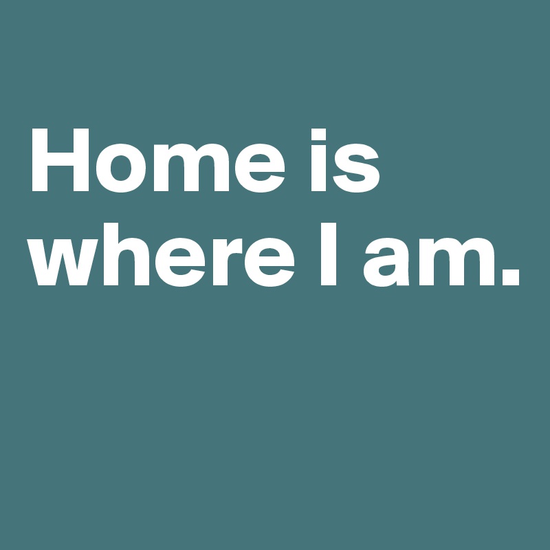 Home Is Where I Am Post By Juliettebravo On Boldomatic