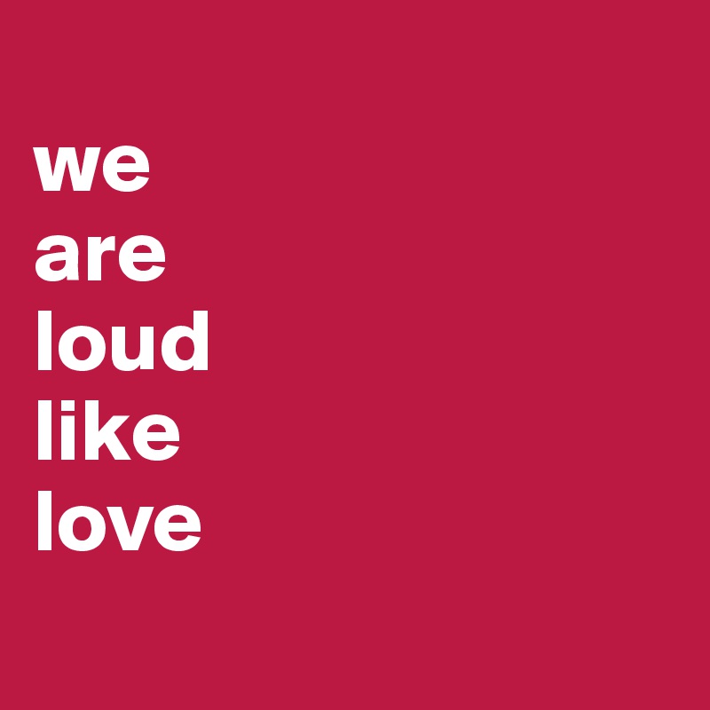 
we
are
loud
like
love
