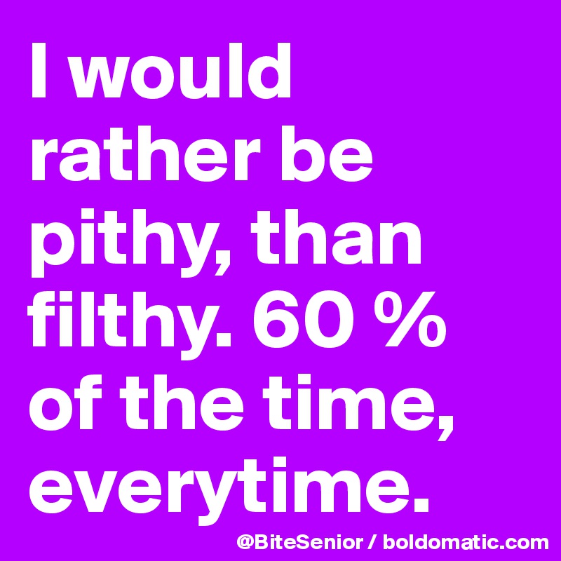 I would rather be pithy, than filthy. 60 % of the time, everytime.