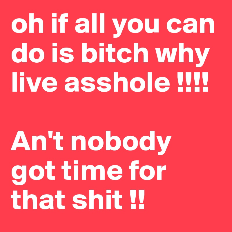 oh if all you can do is bitch why live asshole !!!!

An't nobody got time for that shit !!