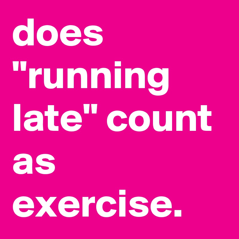 does "running late" count as exercise.