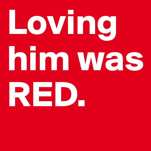 Loving him was RED.