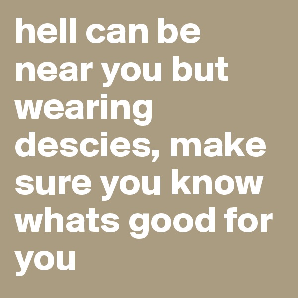 hell can be near you but wearing descies, make sure you know whats good for you