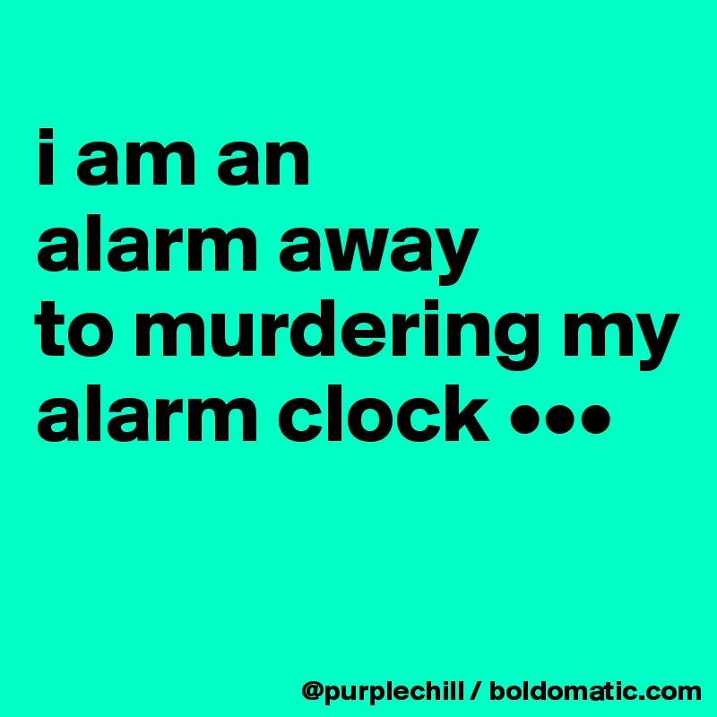 
i am an 
alarm away 
to murdering my alarm clock •••

