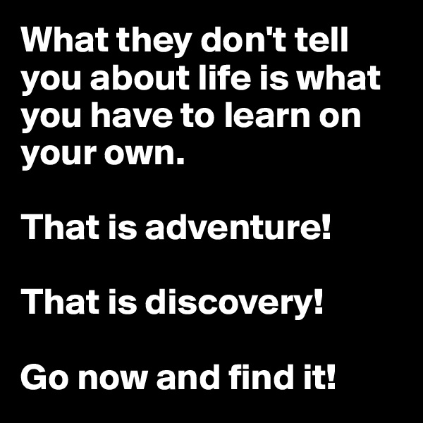What they don't tell you about life is what you have to learn on your own. 

That is adventure! 

That is discovery!

Go now and find it!