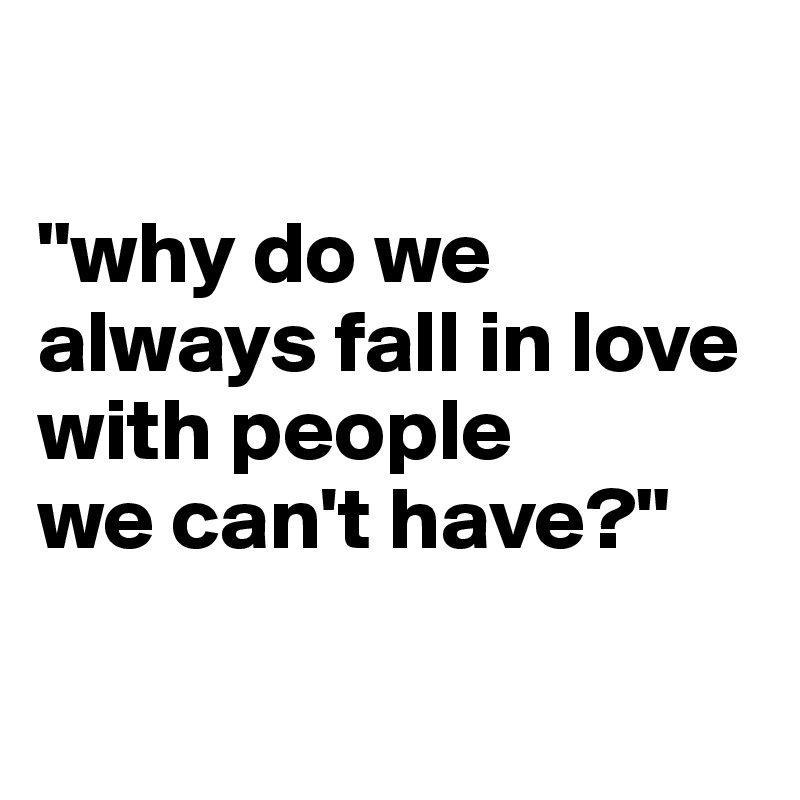 

"why do we always fall in love with people 
we can't have?"

