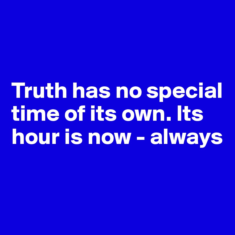 


Truth has no special time of its own. Its hour is now - always


