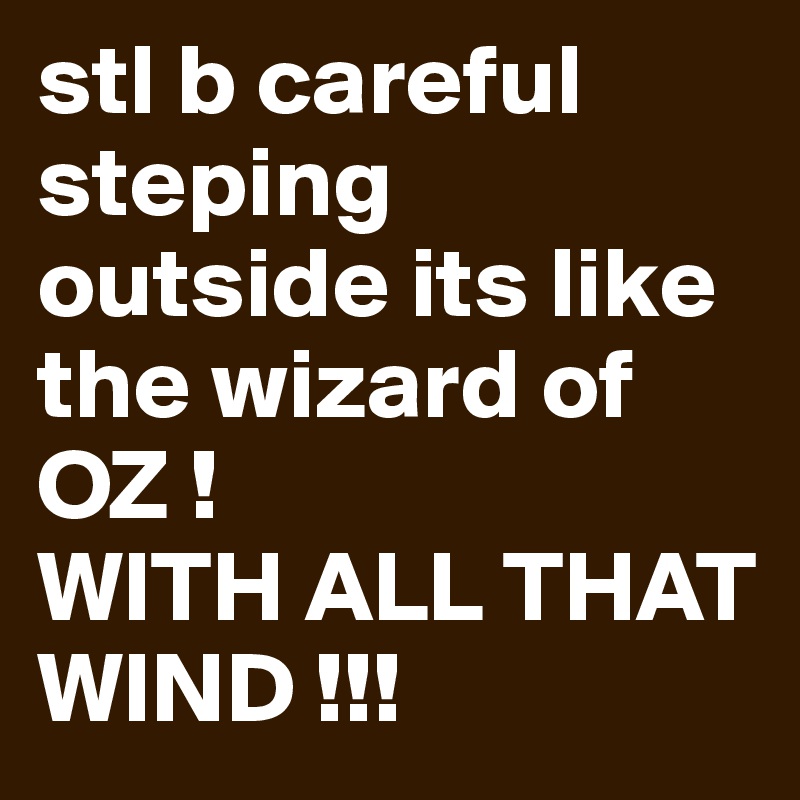 stl b careful steping outside its like the wizard of OZ !
WITH ALL THAT WIND !!! 