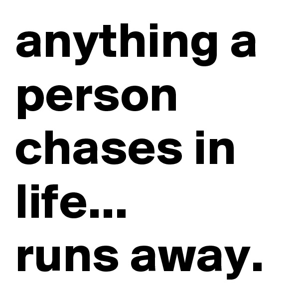 anything a person chases in life...
runs away.