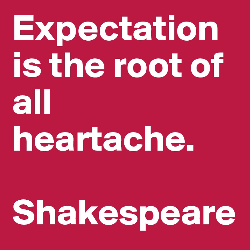 Expectation is the root of all heartache.

Shakespeare