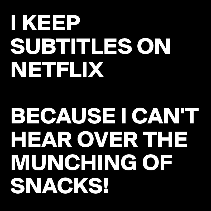 I KEEP SUBTITLES ON NETFLIX

BECAUSE I CAN'T HEAR OVER THE MUNCHING OF SNACKS!