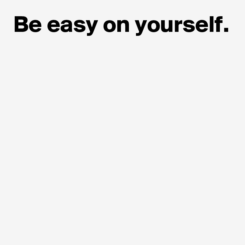 Be easy on yourself.







