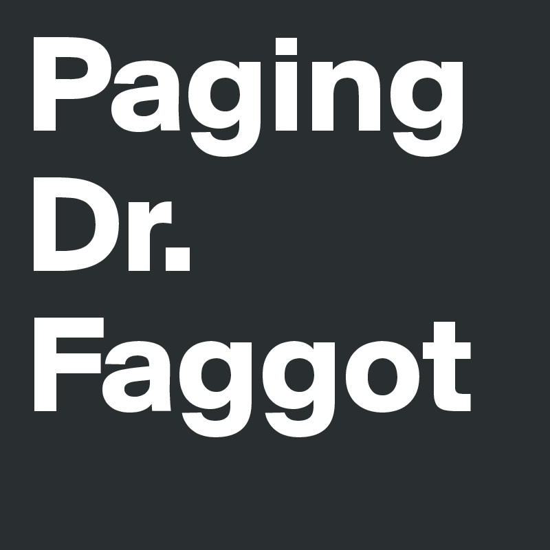 Paging Dr. Faggot
