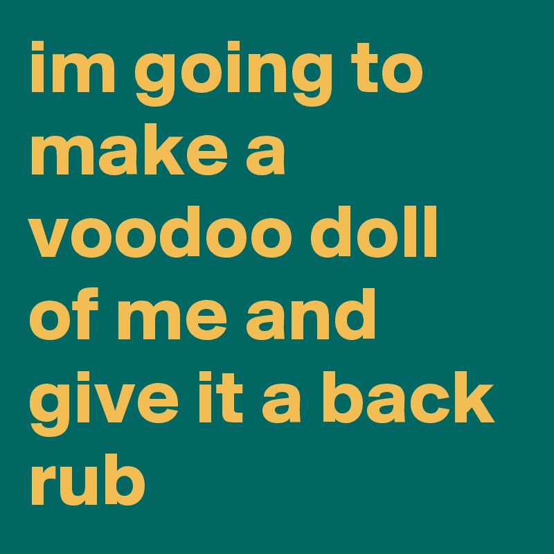 im going to make a voodoo doll of me and give it a back rub