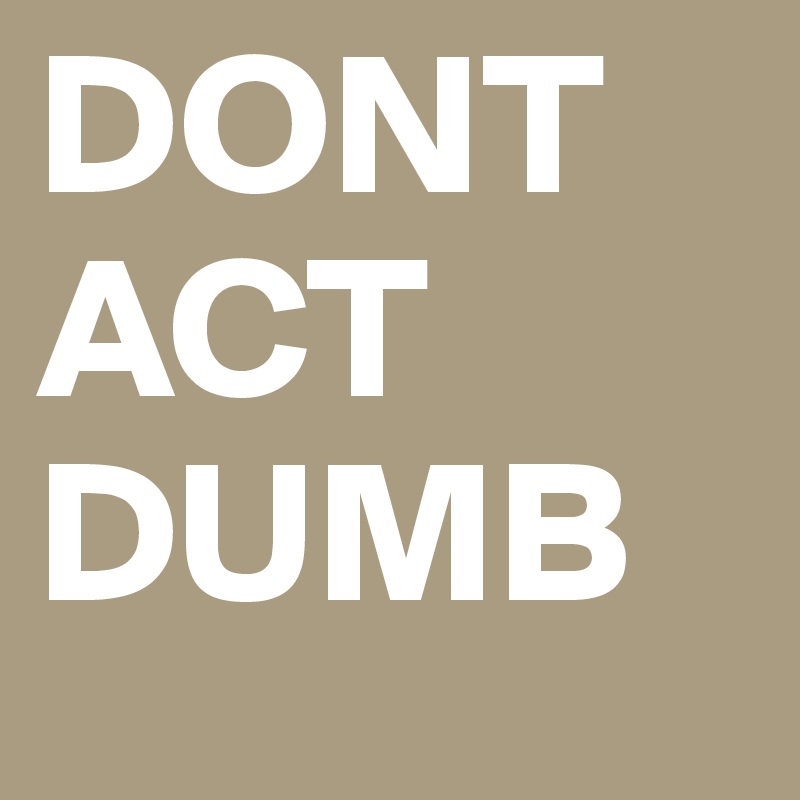 DONT ACT DUMB