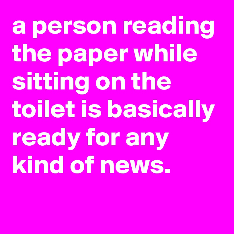 a person reading the paper while sitting on the toilet is basically ready for any kind of news.