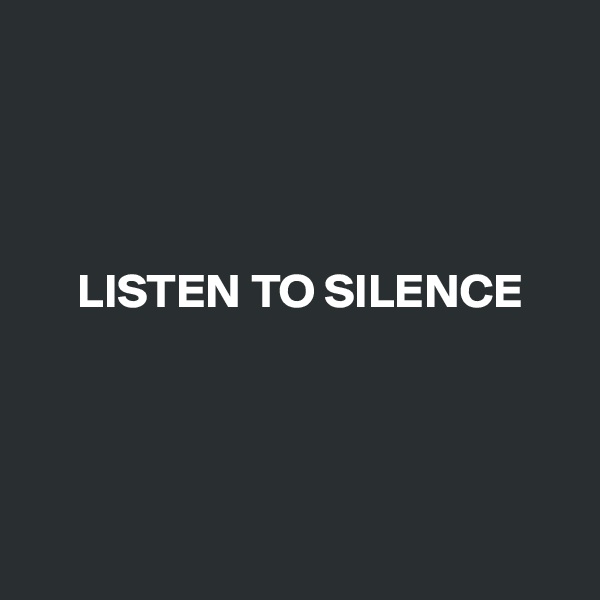 




     LISTEN TO SILENCE




