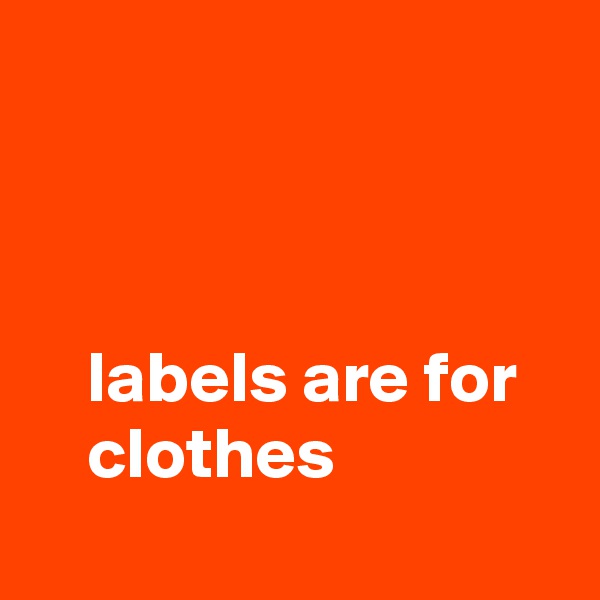 



    labels are for
    clothes
