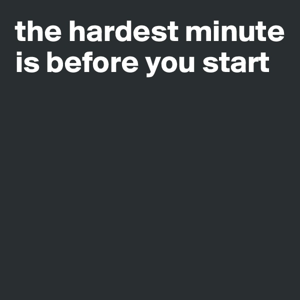 the hardest minute is before you start





