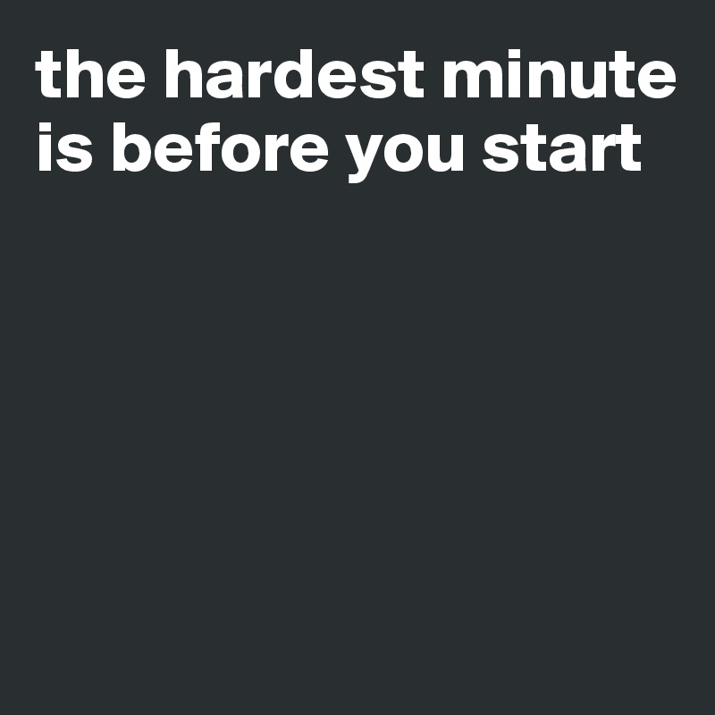 the hardest minute is before you start





