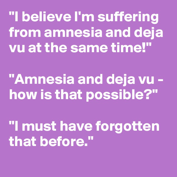 "I believe I'm suffering from amnesia and deja vu at the same time!"

"Amnesia and deja vu - how is that possible?"

"I must have forgotten that before."